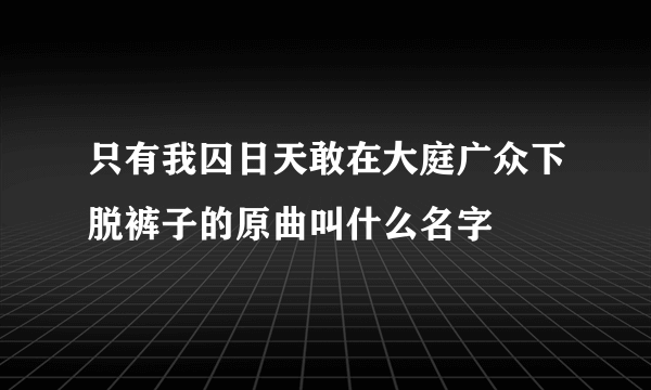 只有我囚日天敢在大庭广众下脱裤子的原曲叫什么名字