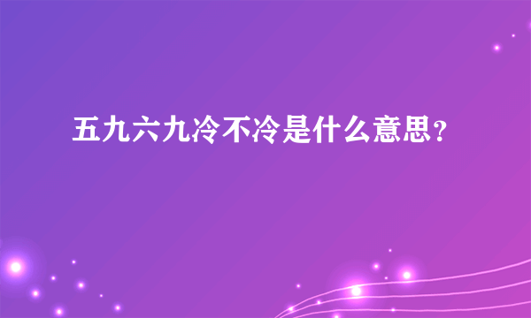 五九六九冷不冷是什么意思？