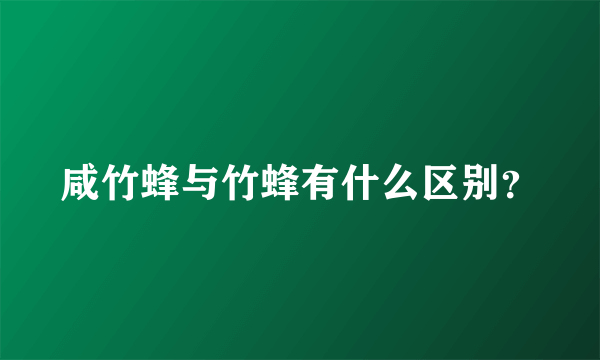 咸竹蜂与竹蜂有什么区别？