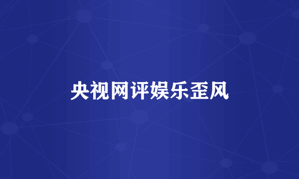 央视网评娱乐歪风