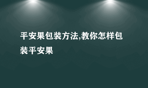 平安果包装方法,教你怎样包装平安果