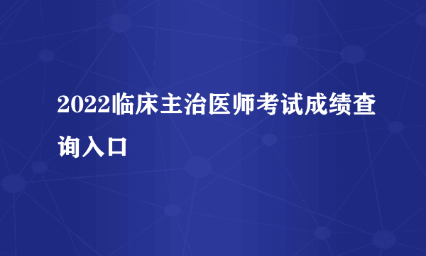 2022临床主治医师考试成绩查询入口