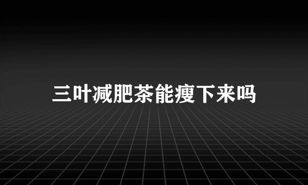 三叶减肥茶能瘦下来吗
