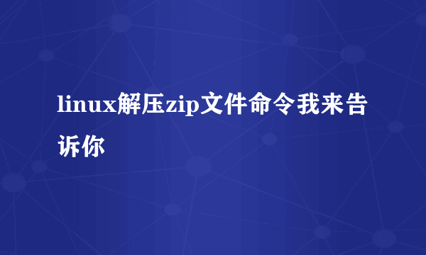 linux解压zip文件命令我来告诉你