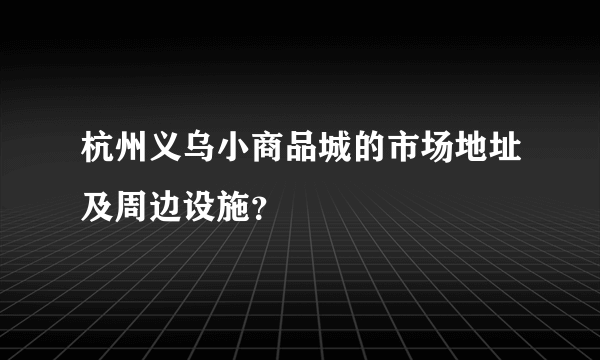 杭州义乌小商品城的市场地址及周边设施？