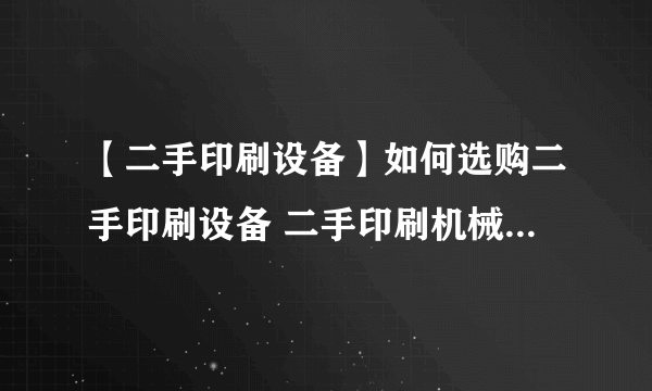 【二手印刷设备】如何选购二手印刷设备 二手印刷机械交易注意事项