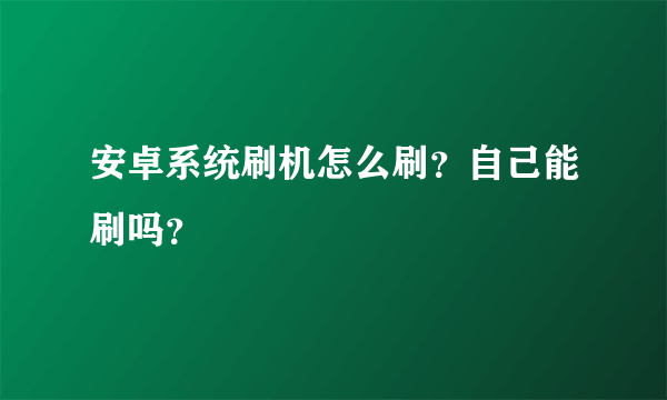 安卓系统刷机怎么刷？自己能刷吗？