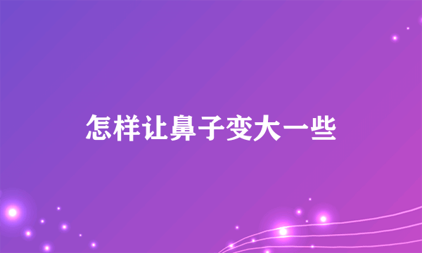 怎样让鼻子变大一些