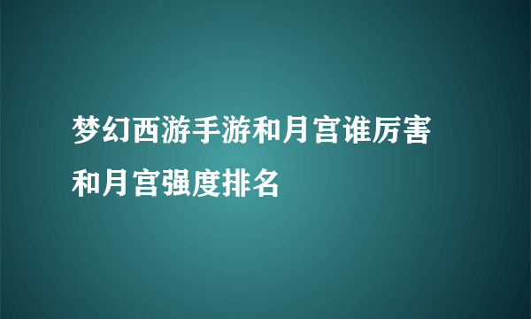 梦幻西游手游和月宫谁厉害 和月宫强度排名
