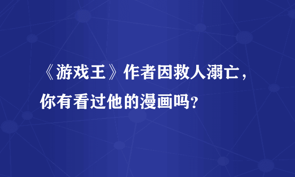 《游戏王》作者因救人溺亡，你有看过他的漫画吗？