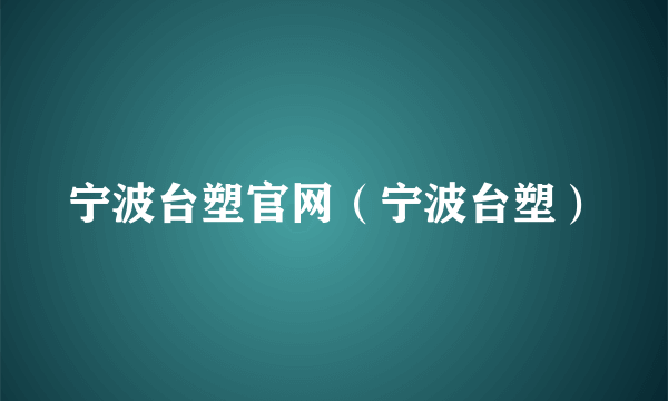 宁波台塑官网（宁波台塑）