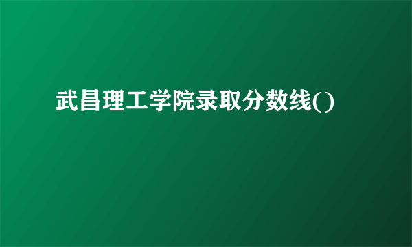 武昌理工学院录取分数线()