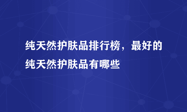 纯天然护肤品排行榜，最好的纯天然护肤品有哪些