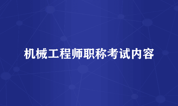 机械工程师职称考试内容