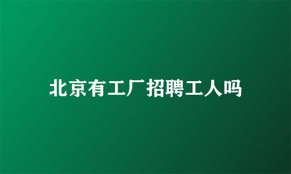 北京有工厂招聘工人吗