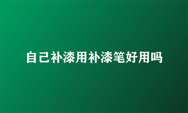 自己补漆用补漆笔好用吗