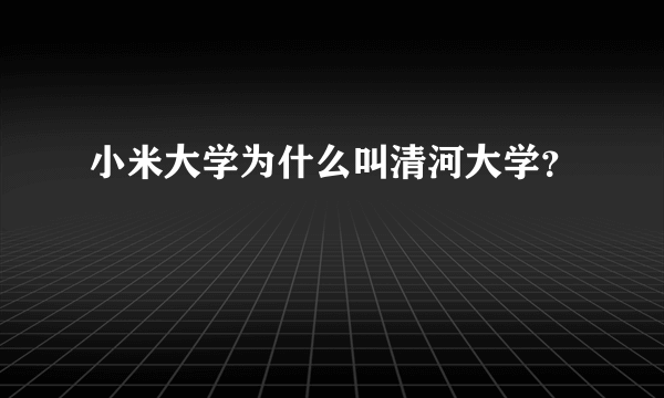 小米大学为什么叫清河大学？