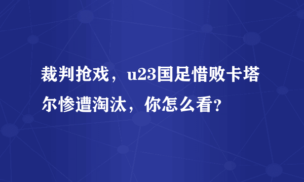 裁判抢戏，u23国足惜败卡塔尔惨遭淘汰，你怎么看？