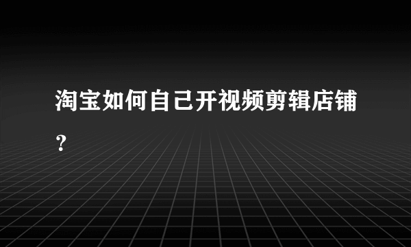 淘宝如何自己开视频剪辑店铺？