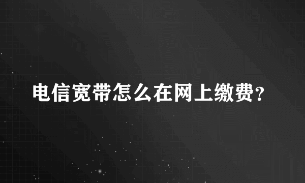 电信宽带怎么在网上缴费？