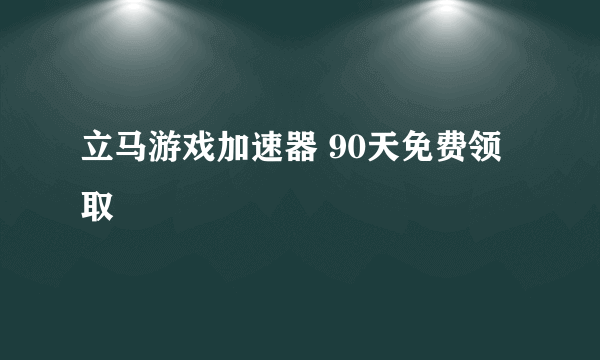 立马游戏加速器 90天免费领取