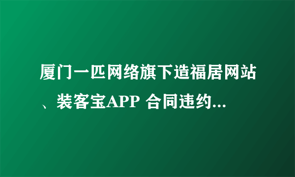 厦门一匹网络旗下造福居网站、装客宝APP 合同违约 他们这是算是网络诈骗吗