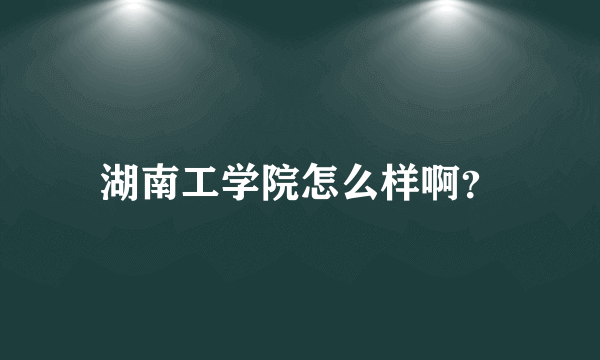 湖南工学院怎么样啊？