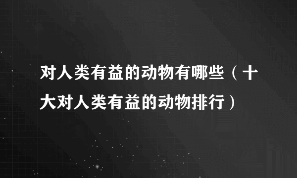 对人类有益的动物有哪些（十大对人类有益的动物排行）