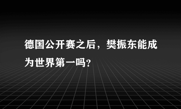 德国公开赛之后，樊振东能成为世界第一吗？