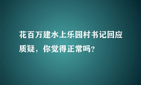 花百万建水上乐园村书记回应质疑，你觉得正常吗？