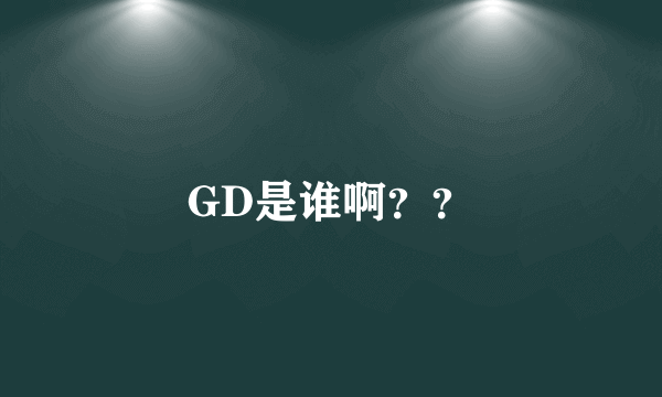 GD是谁啊？？