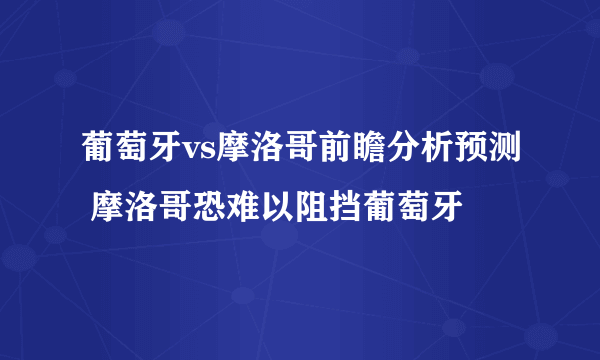 葡萄牙vs摩洛哥前瞻分析预测 摩洛哥恐难以阻挡葡萄牙