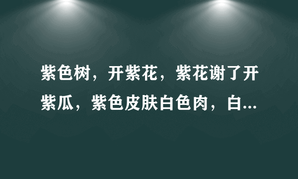 紫色树，开紫花，紫花谢了开紫瓜，紫色皮肤白色肉，白色肉里有芝麻