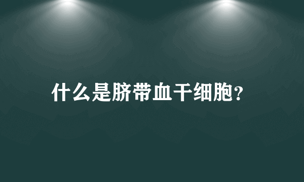 什么是脐带血干细胞？