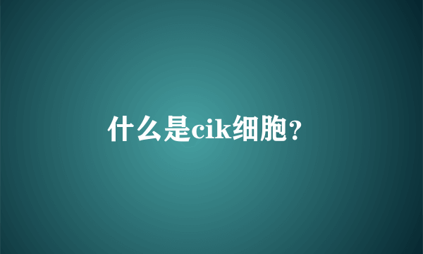 什么是cik细胞？