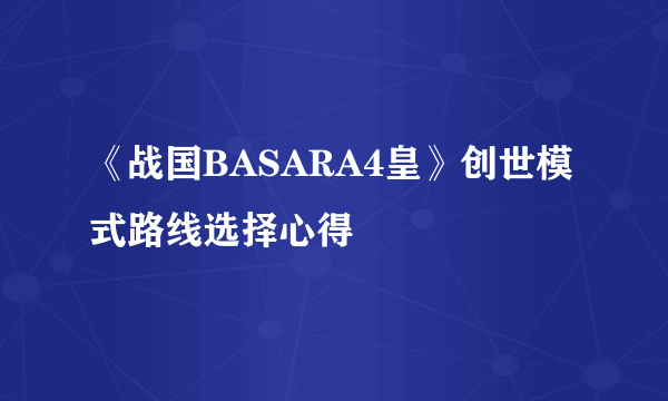 《战国BASARA4皇》创世模式路线选择心得
