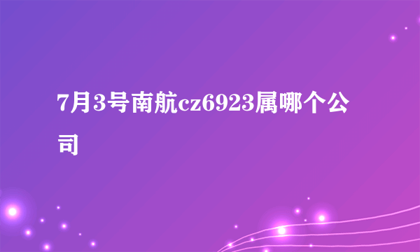 7月3号南航cz6923属哪个公司