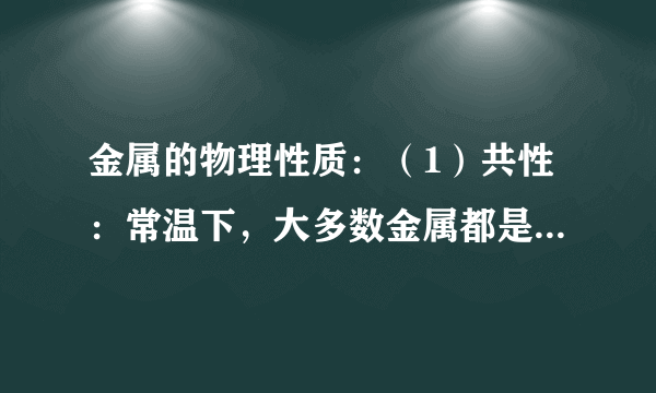 金属的物理性质：（1）共性：常温下，大多数金属都是固体，有金属光泽，具有良好的    性、    性和    性。（2）合金：比组成它的纯金属强度和硬度    ，熔点    ，抗腐蚀性能    。