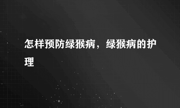 怎样预防绿猴病，绿猴病的护理