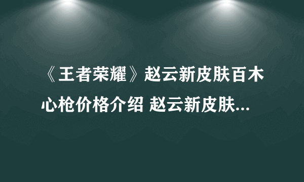 《王者荣耀》赵云新皮肤百木心枪价格介绍 赵云新皮肤百木心枪值不值得买