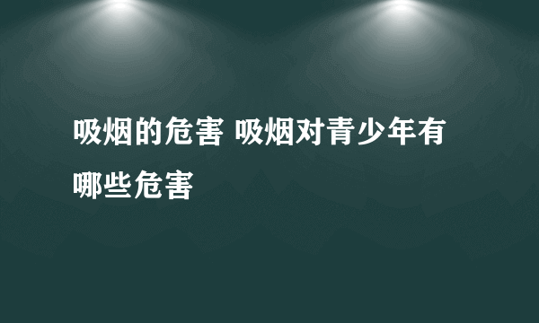 吸烟的危害 吸烟对青少年有哪些危害