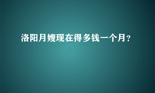 洛阳月嫂现在得多钱一个月？