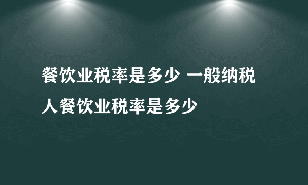餐饮业税率是多少 一般纳税人餐饮业税率是多少