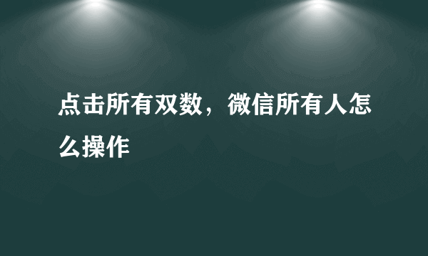 点击所有双数，微信所有人怎么操作