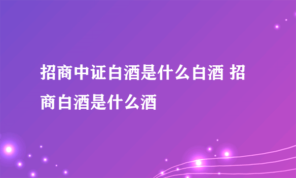 招商中证白酒是什么白酒 招商白酒是什么酒