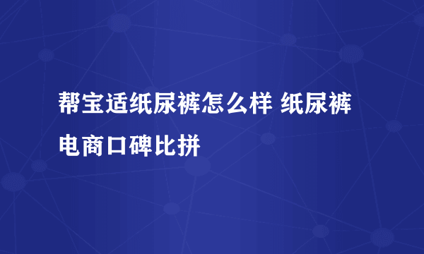 帮宝适纸尿裤怎么样 纸尿裤电商口碑比拼
