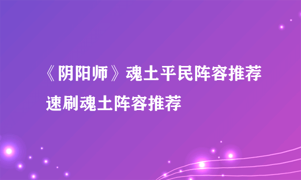 《阴阳师》魂土平民阵容推荐 速刷魂土阵容推荐