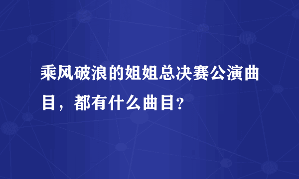乘风破浪的姐姐总决赛公演曲目，都有什么曲目？