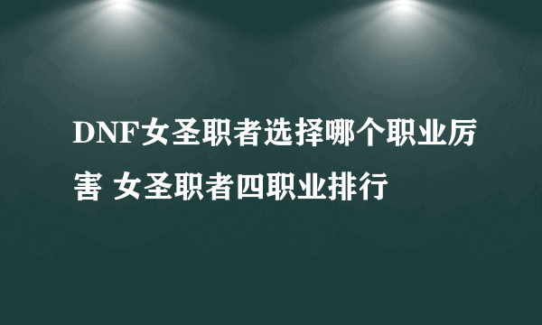 DNF女圣职者选择哪个职业厉害 女圣职者四职业排行