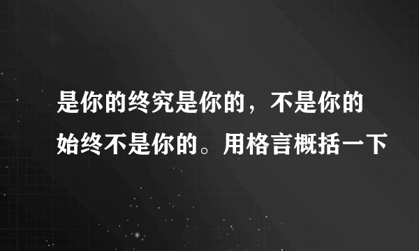 是你的终究是你的，不是你的始终不是你的。用格言概括一下